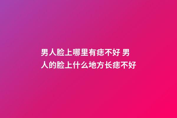 男人脸上哪里有痣不好 男人的脸上什么地方长痣不好